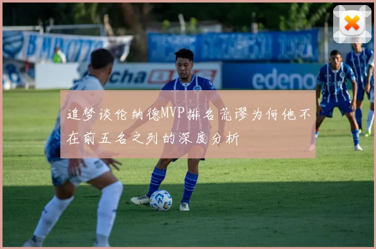 追梦谈伦纳德MVP排名荒谬为何他不在前五名之列的深度分析