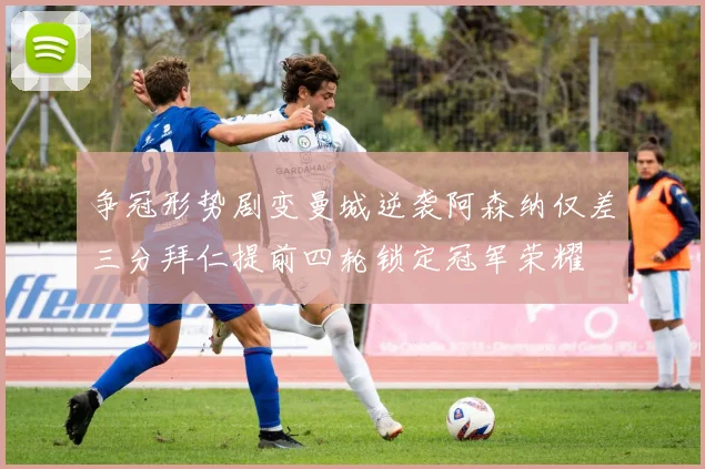 争冠形势剧变曼城逆袭阿森纳仅差三分拜仁提前四轮锁定冠军荣耀