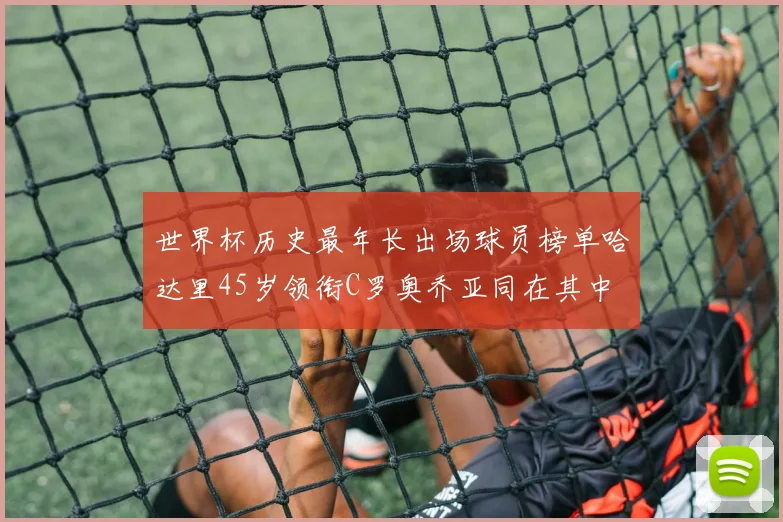世界杯历史最年长出场球员榜单哈达里45岁领衔C罗奥乔亚同在其中