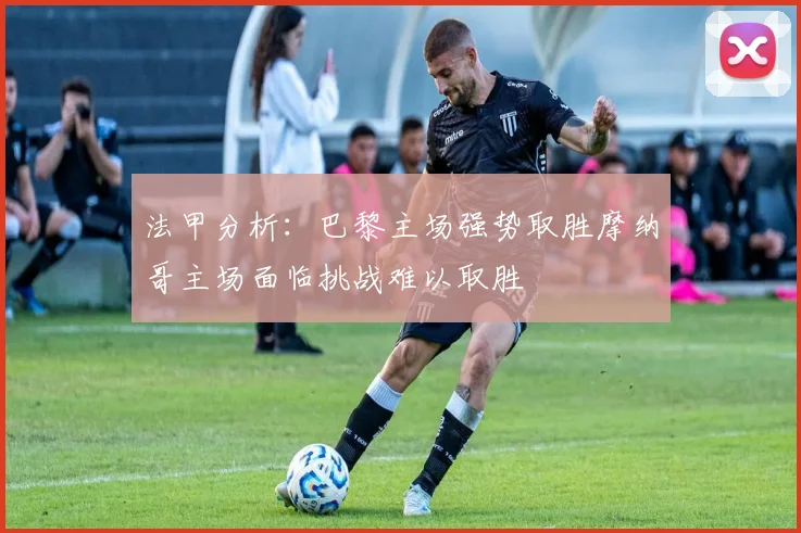 法甲分析：巴黎主场强势取胜摩纳哥主场面临挑战难以取胜