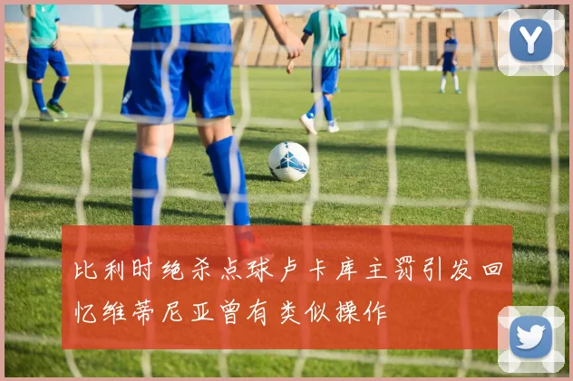 比利时绝杀点球卢卡库主罚引发回忆维蒂尼亚曾有类似操作