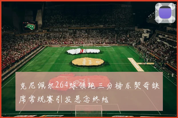 克尼佩尔264球领跑三分榜东契奇缺席常规赛引发悬念终结