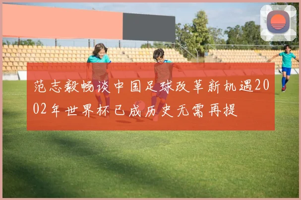 范志毅畅谈中国足球改革新机遇2002年世界杯已成历史无需再提