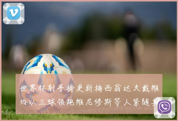 世界杯射手榜更新梅西翁达夫戴维均以三球领跑维尼修斯等人紧随其后