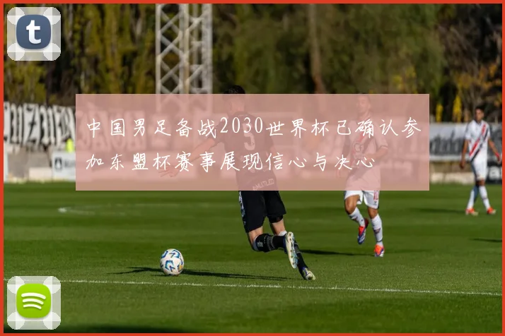 中国男足备战2030世界杯已确认参加东盟杯赛事展现信心与决心