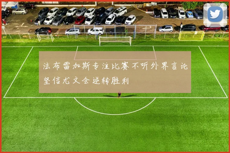 法布雷加斯专注比赛不听外界言论坚信尤文会逆转胜利