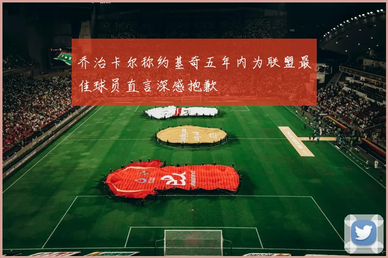 乔治卡尔称约基奇五年内为联盟最佳球员直言深感抱歉