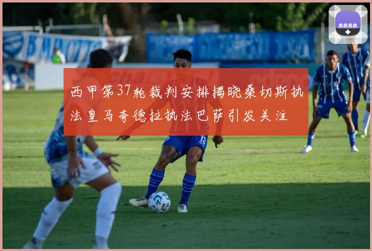 西甲第37轮裁判安排揭晓桑切斯执法皇马夸德拉执法巴萨引发关注
