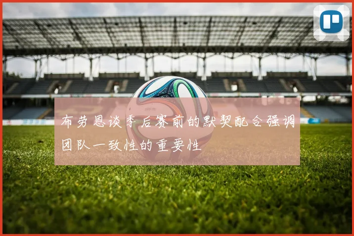 布劳恩谈季后赛前的默契配合强调团队一致性的重要性