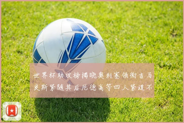 世界杯助攻榜揭晓奥利塞领衔吉马良斯紧随其后厄德高等四人紧追不舍