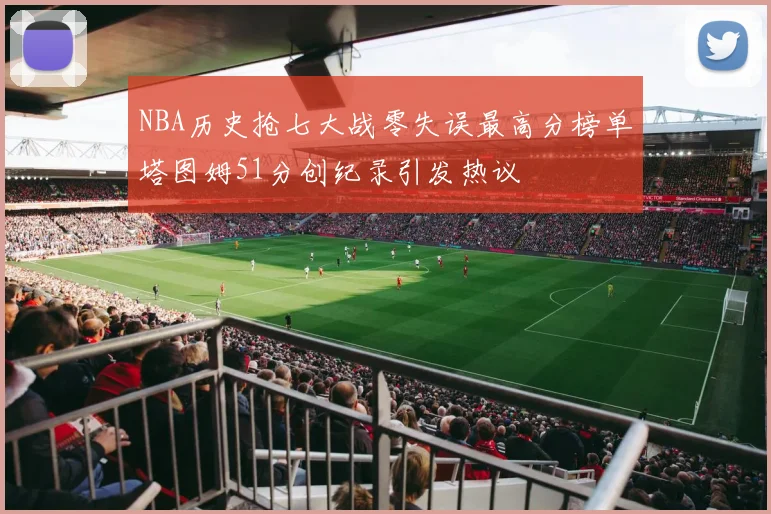 NBA历史抢七大战零失误最高分榜单塔图姆51分创纪录引发热议