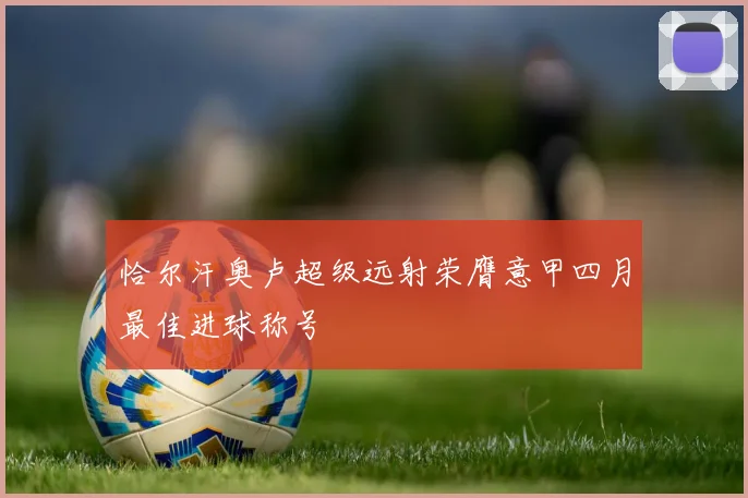 恰尔汗奥卢超级远射荣膺意甲四月最佳进球称号