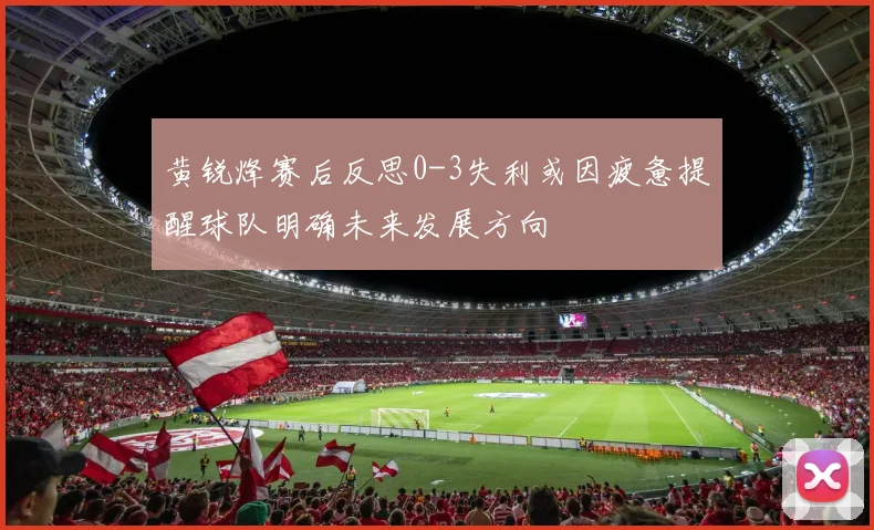 黄锐烽赛后反思0-3失利或因疲惫提醒球队明确未来发展方向