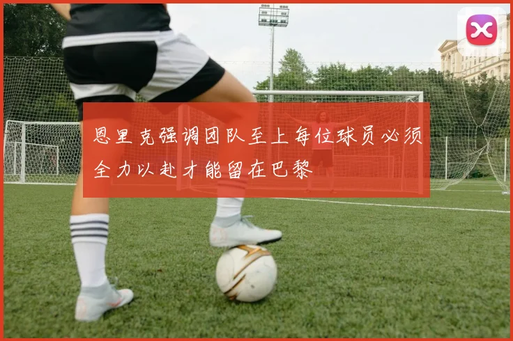 恩里克强调团队至上每位球员必须全力以赴才能留在巴黎