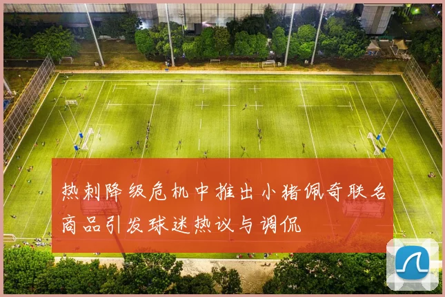 热刺降级危机中推出小猪佩奇联名商品引发球迷热议与调侃