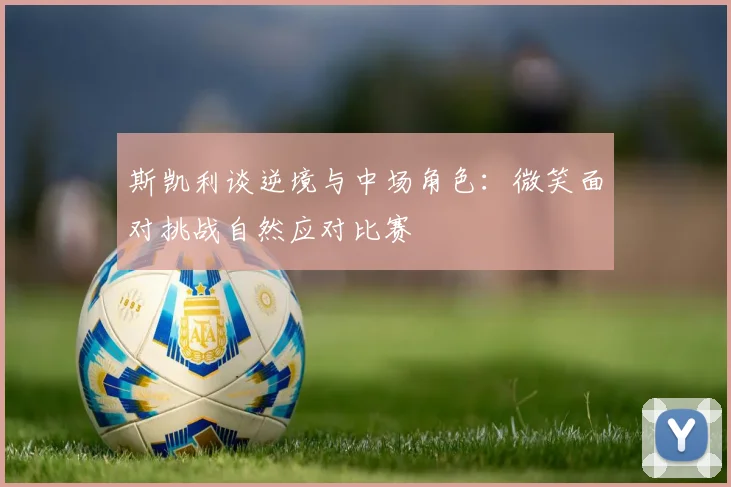 斯凯利谈逆境与中场角色：微笑面对挑战自然应对比赛