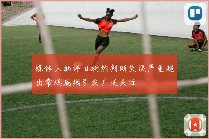 媒体人批评甘树然判断失误严重超出常规底线引发广泛关注