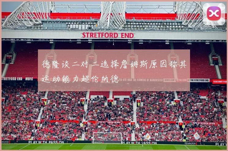 德隆谈二对二选择詹姆斯原因称其运动能力超伦纳德