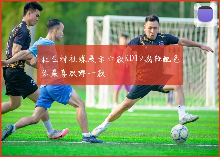 杜兰特社媒展示六款KD19战靴配色你最喜欢哪一款