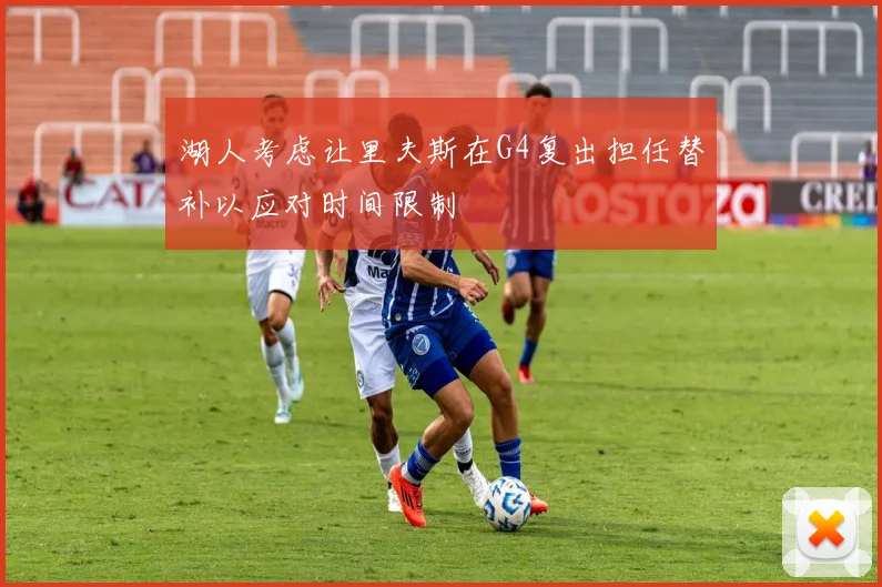 湖人考虑让里夫斯在G4复出担任替补以应对时间限制