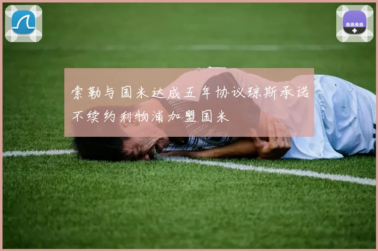 索勒与国米达成五年协议琼斯承诺不续约利物浦加盟国米