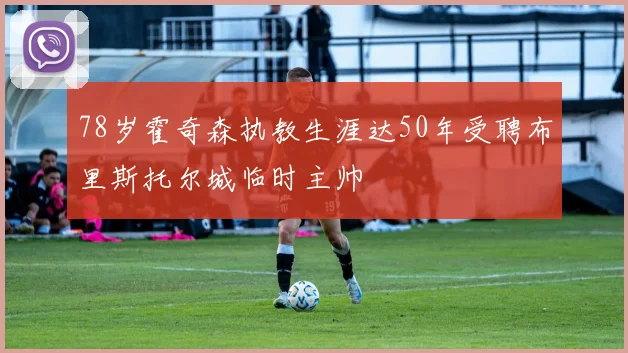 78岁霍奇森执教生涯达50年受聘布里斯托尔城临时主帅