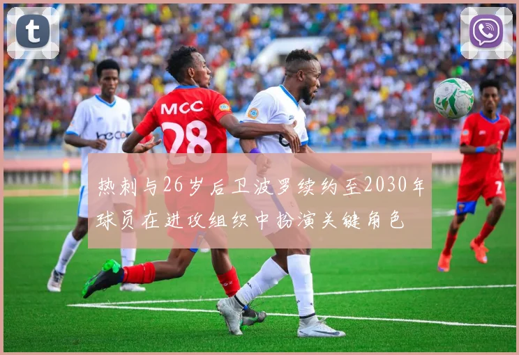 热刺与26岁后卫波罗续约至2030年球员在进攻组织中扮演关键角色